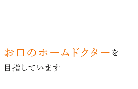 私たちは、地域の皆さまに信頼していただけるお口のホームドクターを目指しています